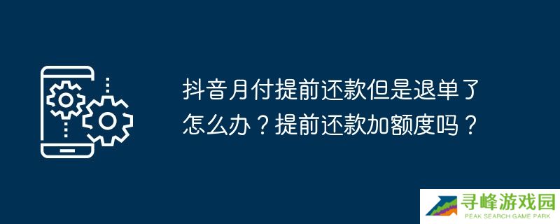 抖音月付提前还款但是退单了怎么办？提前还款加额度吗？