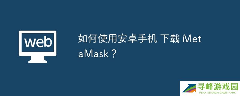 如何使用安卓手机 下载 MetaMask?