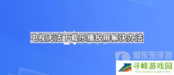 电视无法下载乐播投屏怎么办 解决办法看这里
